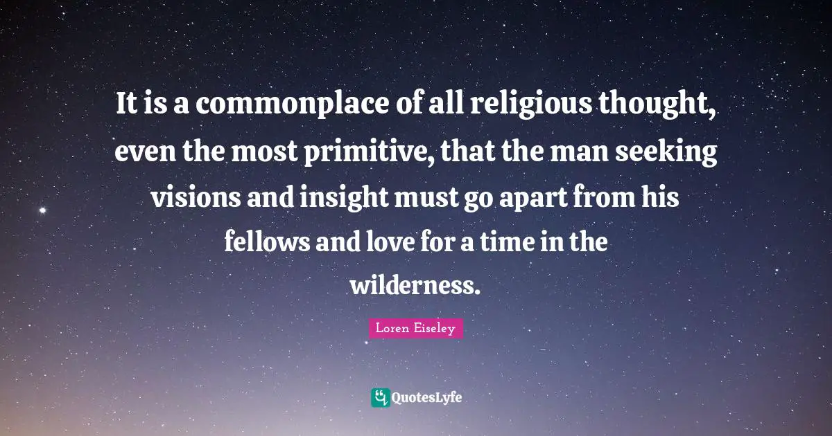 Wilderness Quotes: "It is a commonplace of all religious thought, even the most primitive, that the man seeking visions and insight must go apart from his fellows and love for a time in the wilderness."