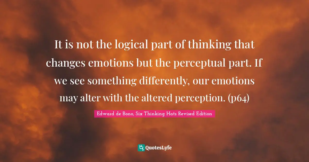 It is not the logical part of thinking that changes emotions but the perceptual part. If we see something differently, our emotions may alter with the altered perception. (p64)