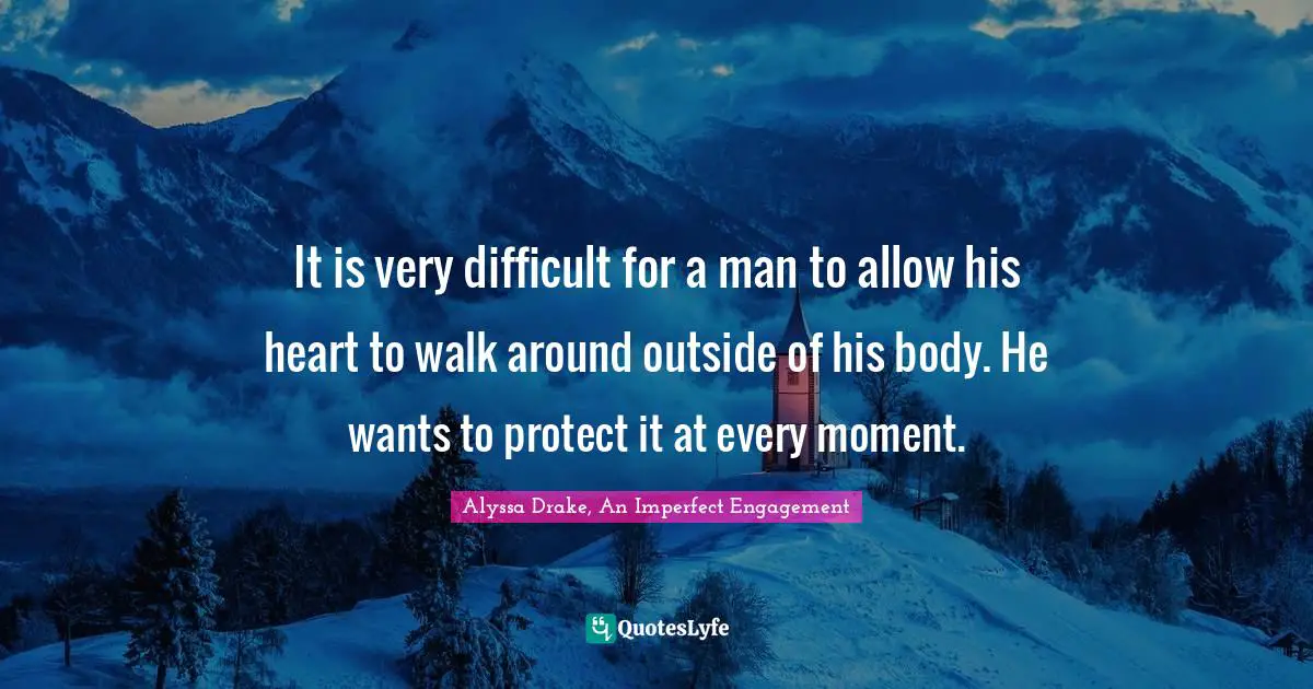 It is very difficult for a man to allow his heart to walk around outside of his body. He wants to protect it at every moment.