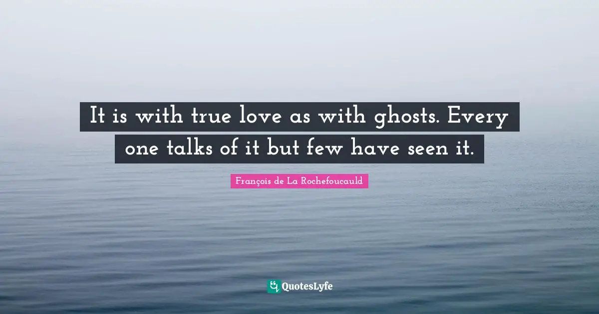 It is with true love as with ghosts. Every one talks of it but few have seen it.