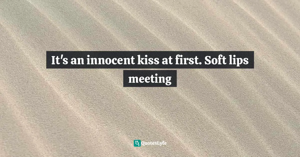 It's an innocent kiss at first. Soft lips meeting