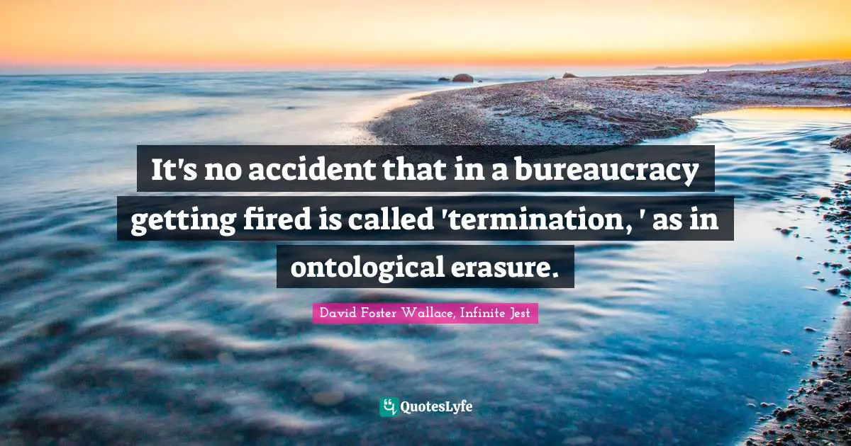 David Foster Wallace, Infinite Jest Quotes: "It's no accident that in a bureaucracy getting fired is called 'termination, ' as in ontological erasure."