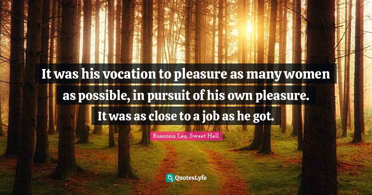 It was his vocation to pleasure as many women as possible, in pursuit of his own pleasure. It was as close to a job as he got.