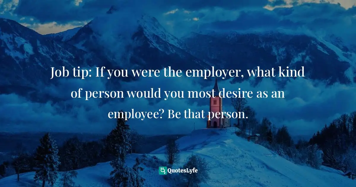 Job tip: If you were the employer, what kind of person would you most desire as an employee? Be that person.