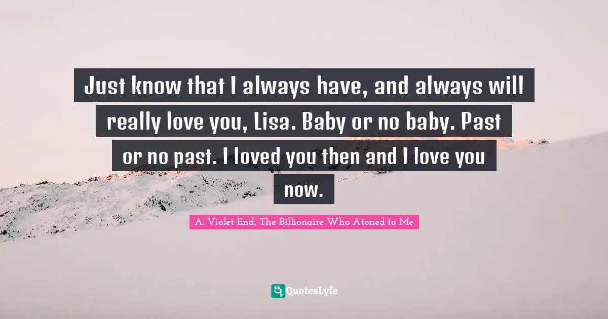Just know that I always have, and always will really love you, Lisa. Baby or no baby. Past or no past. I loved you then and I love you now.