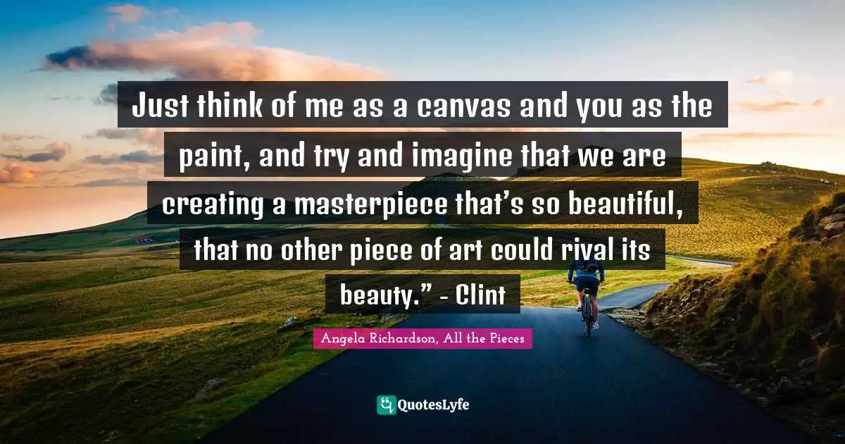 Just think of me as a canvas and you as the paint, and try and imagine that we are creating a masterpiece that’s so beautiful, that no other piece of art could rival its beauty.” - Clint