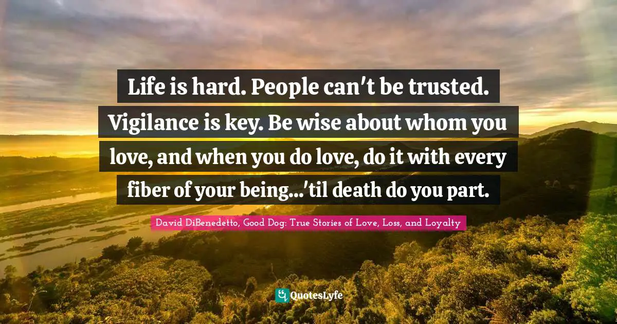 Life is hard. People can't be trusted. Vigilance is key. Be wise about whom you love, and when you do love, do it with every fiber of your being...'til death do you part.