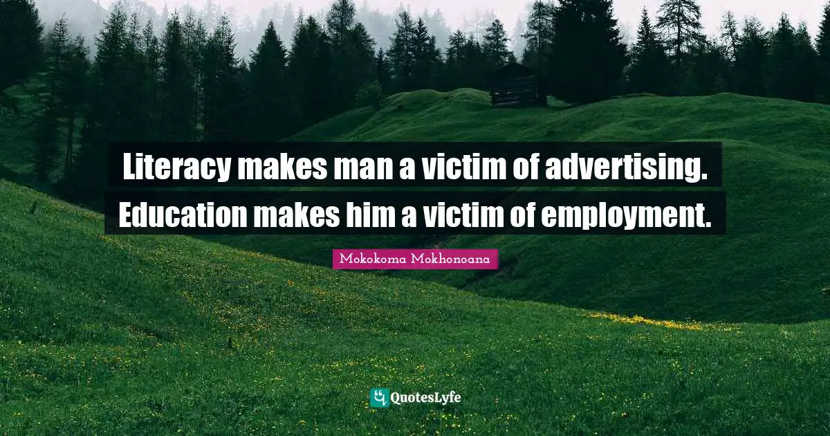 Literacy makes man a victim of advertising. Education makes him a victim of employment.