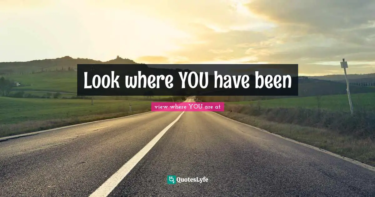 If You Want To Quotes: "Look where YOU have been"