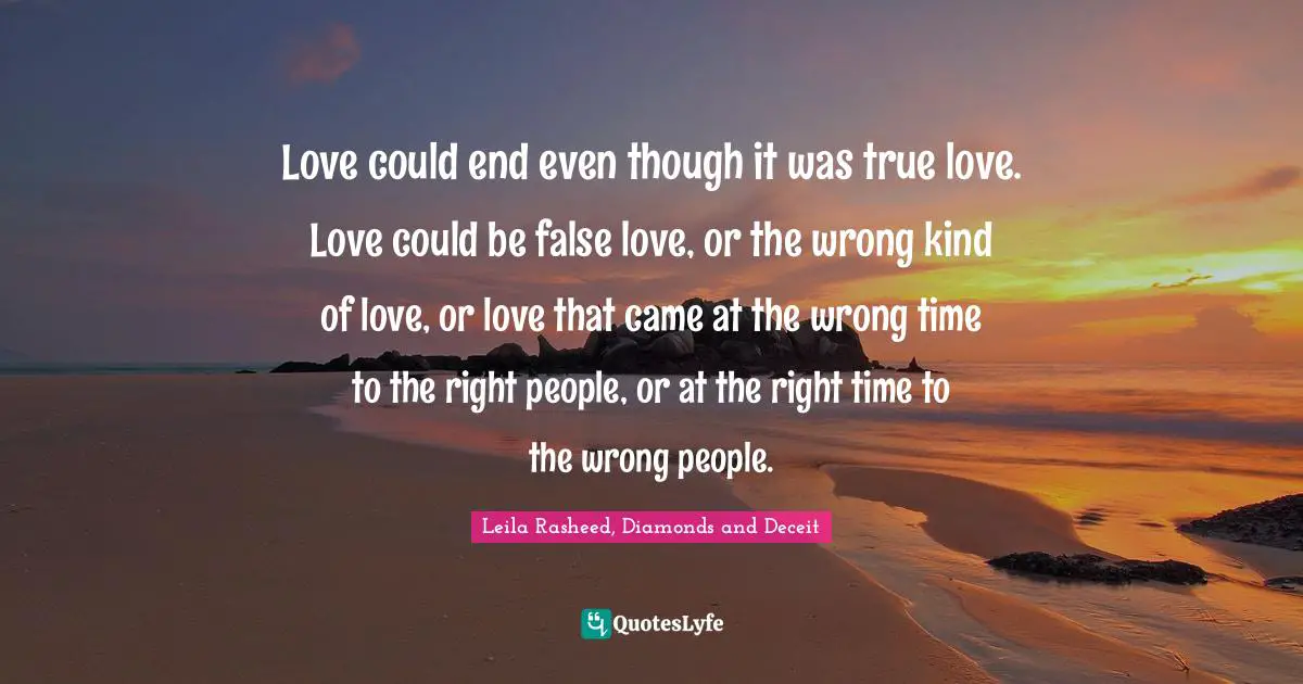 Love could end even though it was true love. Love could be false love, or the wrong kind of love, or love that came at the wrong time to the right people, or at the right time to the wrong people.