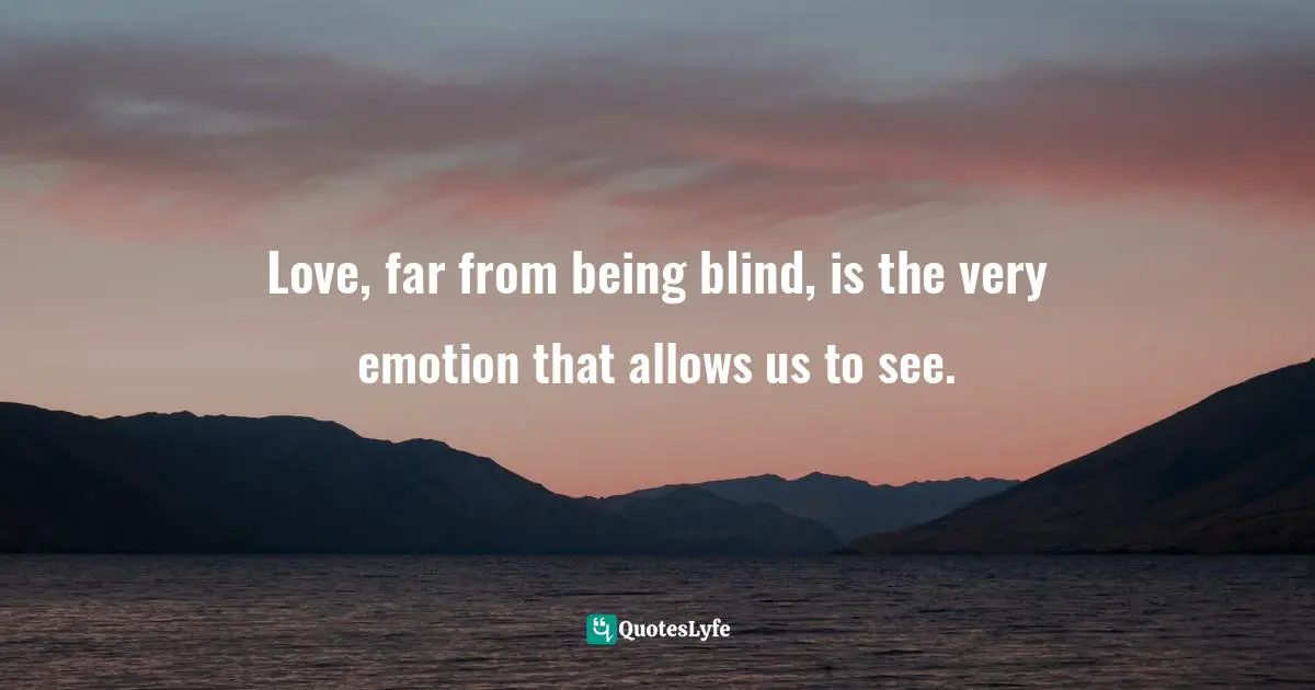 Love, far from being blind, is the very emotion that allows us to see.