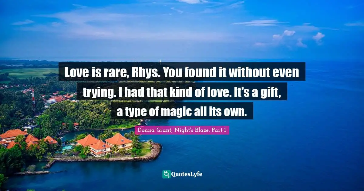 Love is rare, Rhys. You found it without even trying. I had that kind of love. It's a gift, a type of magic all its own.