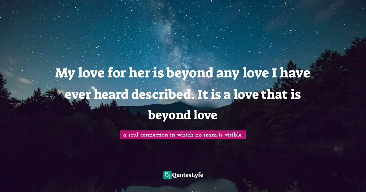 My love for her is beyond any love I have ever heard described. It is a love that is beyond love