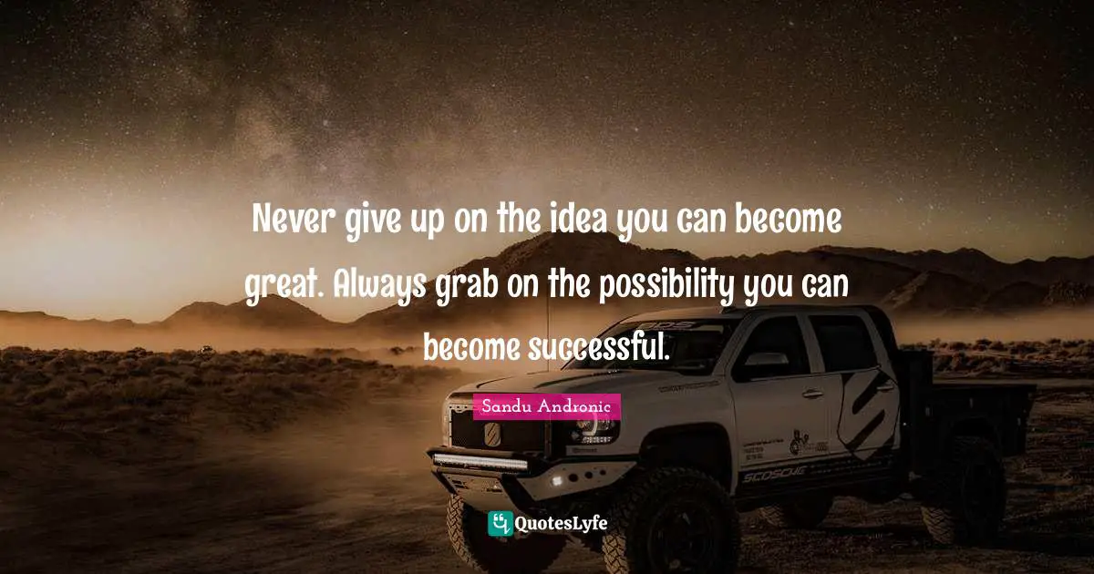 Never give up on the idea you can become great. Always grab on the possibility you can become successful.