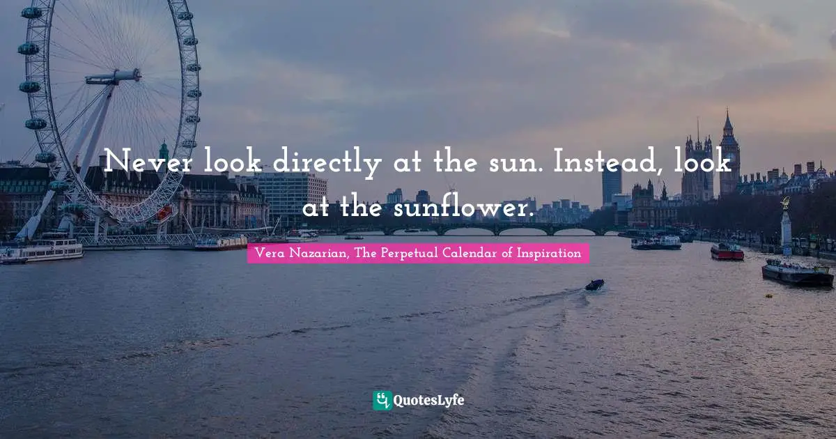 Sun Quotes: "Never look directly at the sun. Instead, look at the sunflower."