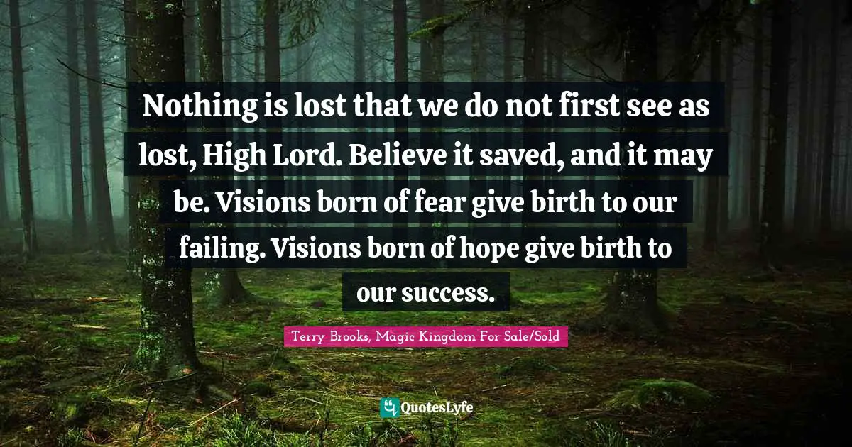 Nothing is lost that we do not first see as lost, High Lord. Believe it saved, and it may be. Visions born of fear give birth to our failing. Visions born of hope give birth to our success.