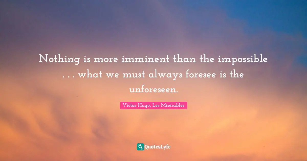 Nothing is more imminent than the impossible . . . what we must always foresee is the unforeseen.