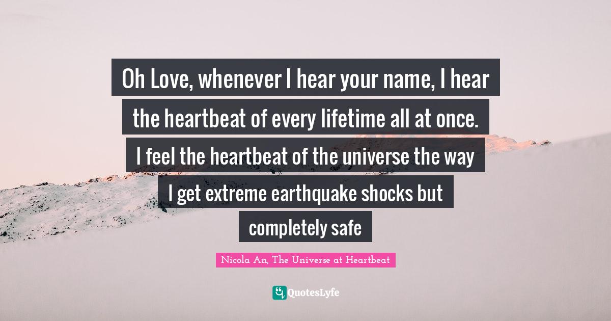 Soulmates Quotes: "Oh Love, whenever I hear your name, I hear the heartbeat of every lifetime all at once. I feel the heartbeat of the universe the way I get extreme earthquake shocks but completely safe"