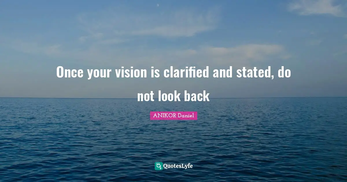 Once your vision is clarified and stated, do not look back