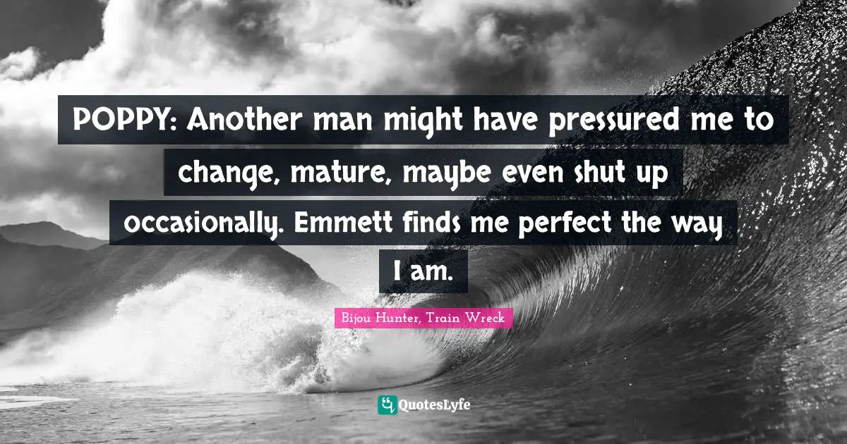 POPPY: Another man might have pressured me to change, mature, maybe even shut up occasionally. Emmett finds me perfect the way I am.