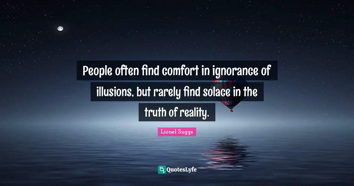 People often find comfort in ignorance of illusions, but rarely find solace in the truth of reality.