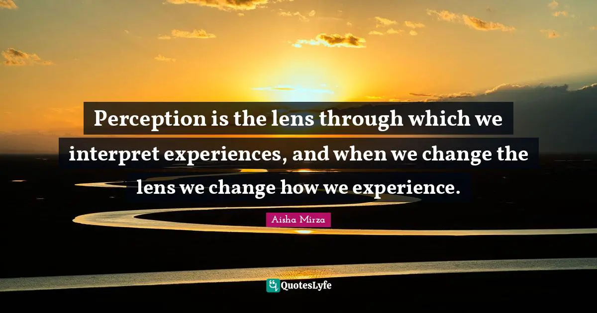 Perception is the lens through which we interpret experiences, and when we change the lens we change how we experience.