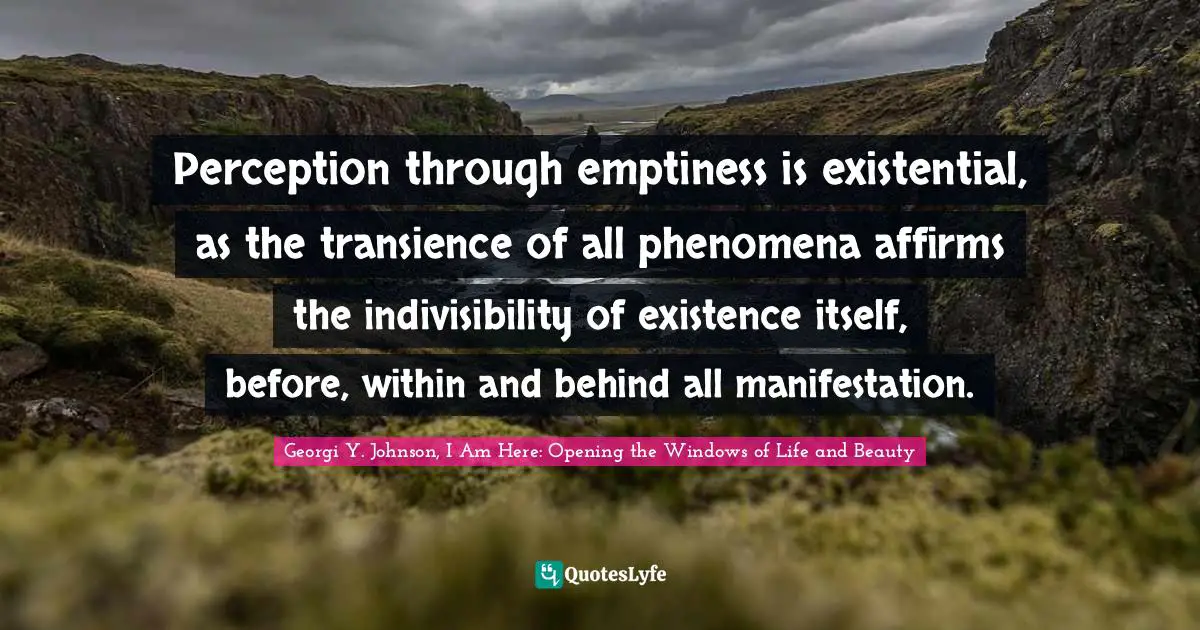 Perception through emptiness is existential, as the transience of all phenomena affirms the indivisibility of existence itself, before, within and behind all manifestation.