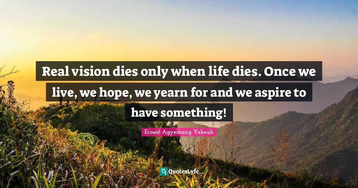 Real vision dies only when life dies. Once we live, we hope, we yearn for and we aspire to have something!