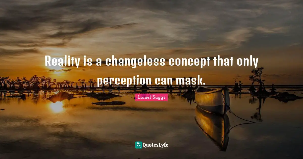 Reality is a changeless concept that only perception can mask.