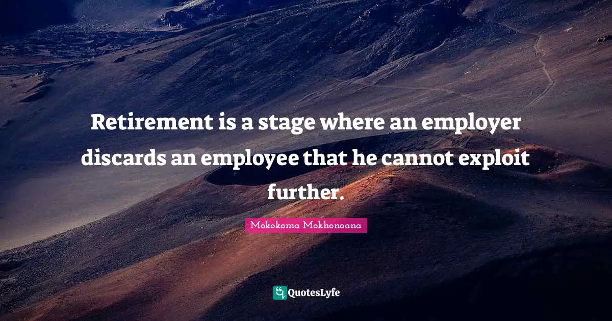 Retirement is a stage where an employer discards an employee that he cannot exploit further.