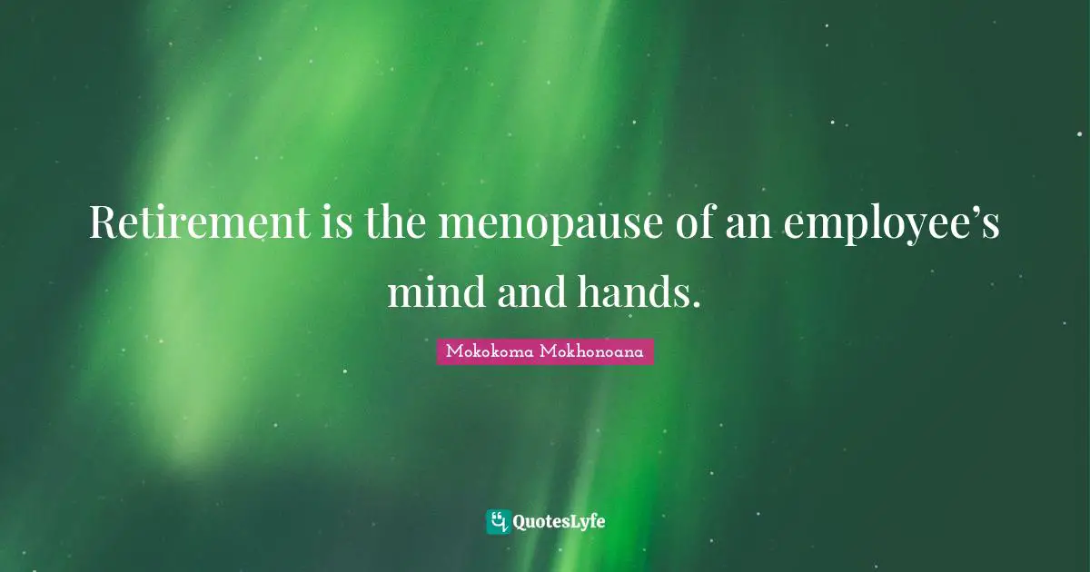 Mokokoma Mokhonoana Quotes: Retirement is the menopause of an employee’s mind and hands.