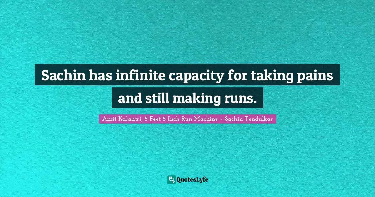 Amit Kalantri, 5 Feet 5 Inch Run Machine – Sachin Tendulkar Quotes: Sachin has infinite capacity for taking pains and still making runs.
