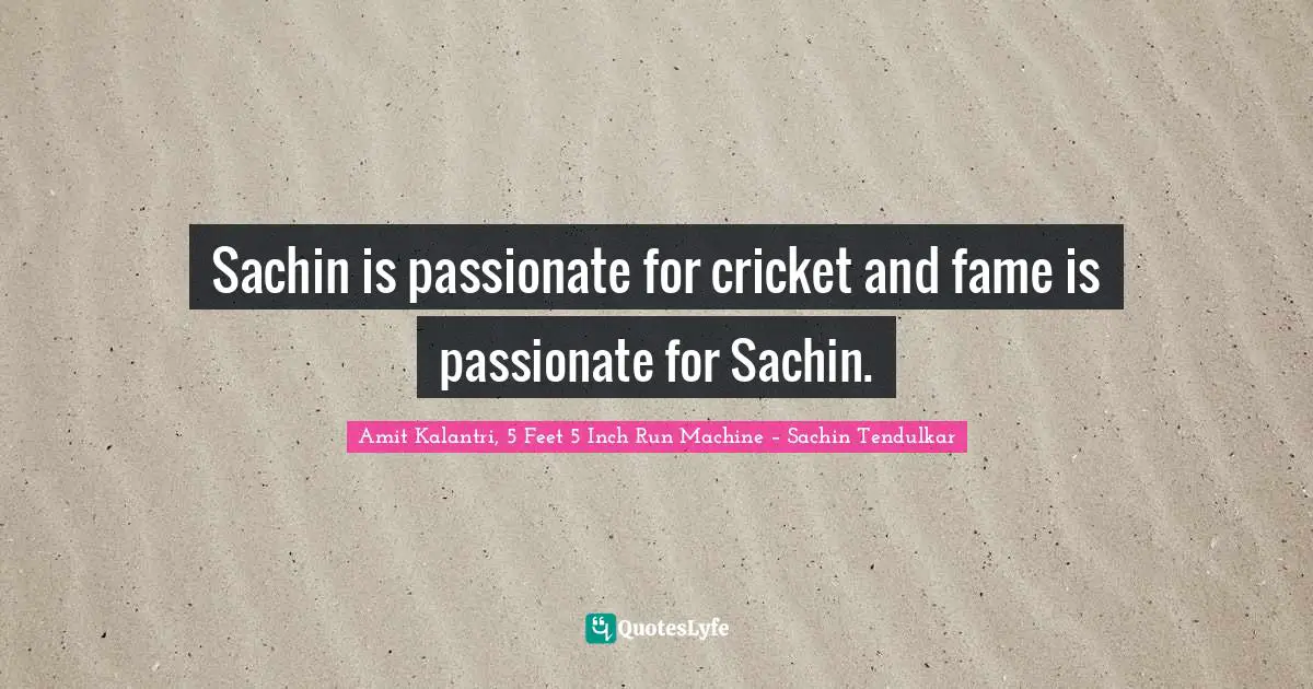 Amit Kalantri, 5 Feet 5 Inch Run Machine – Sachin Tendulkar Quotes: Sachin is passionate for cricket and fame is passionate for Sachin.