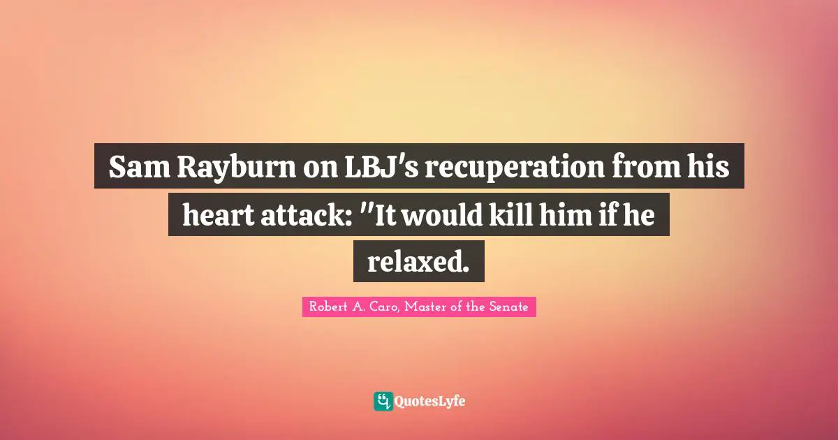 Sam Rayburn on LBJ's recuperation from his heart attack: "It would kill him if he relaxed.