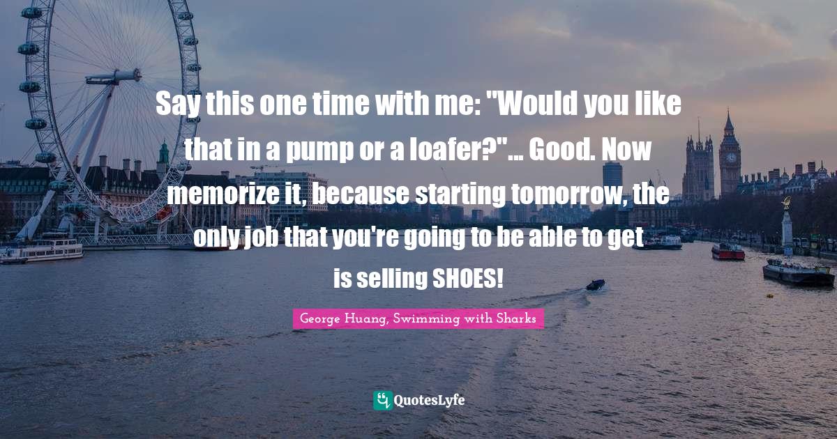 Say this one time with me: "Would you like that in a pump or a loafer?"... Good. Now memorize it, because starting tomorrow, the only job that you're going to be able to get is selling SHOES!