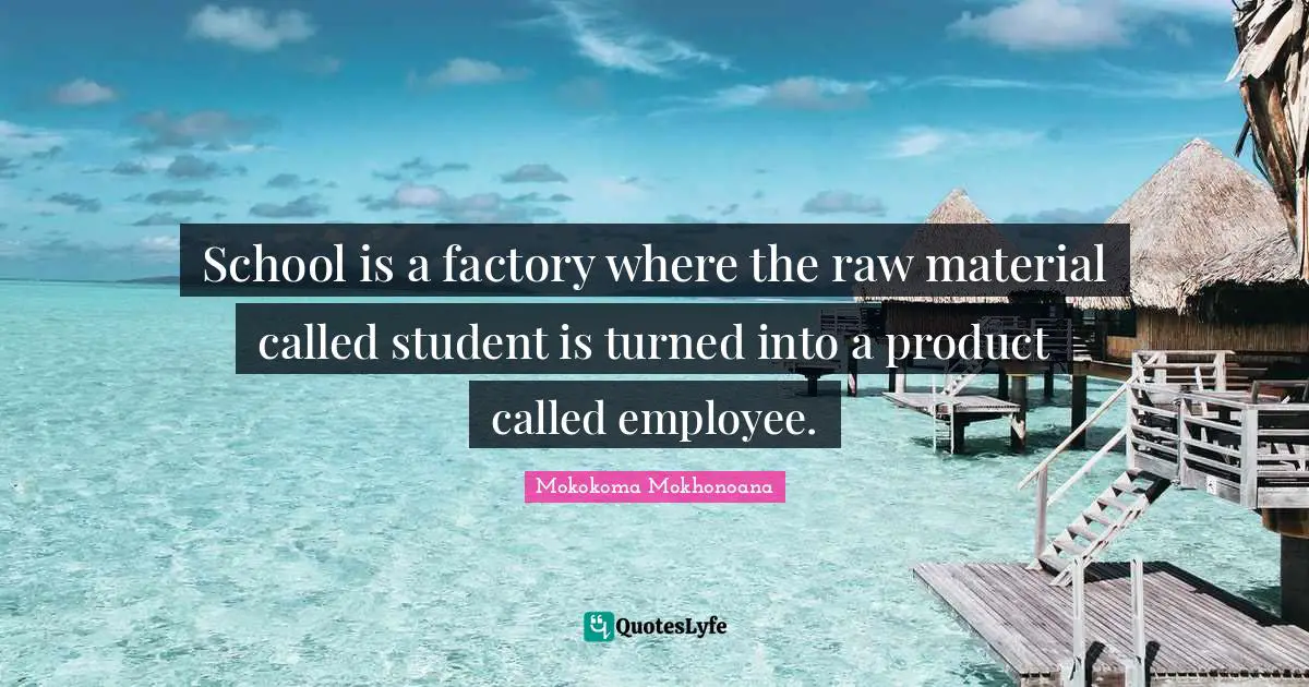 School is a factory where the raw material called student is turned into a product called employee.