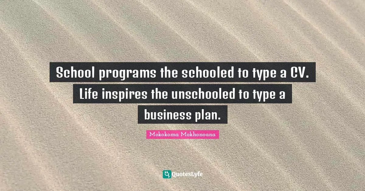 School programs the schooled to type a CV. Life inspires the unschooled to type a business plan.