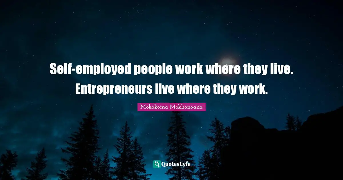 Self-employed people work where they live. Entrepreneurs live where they work.