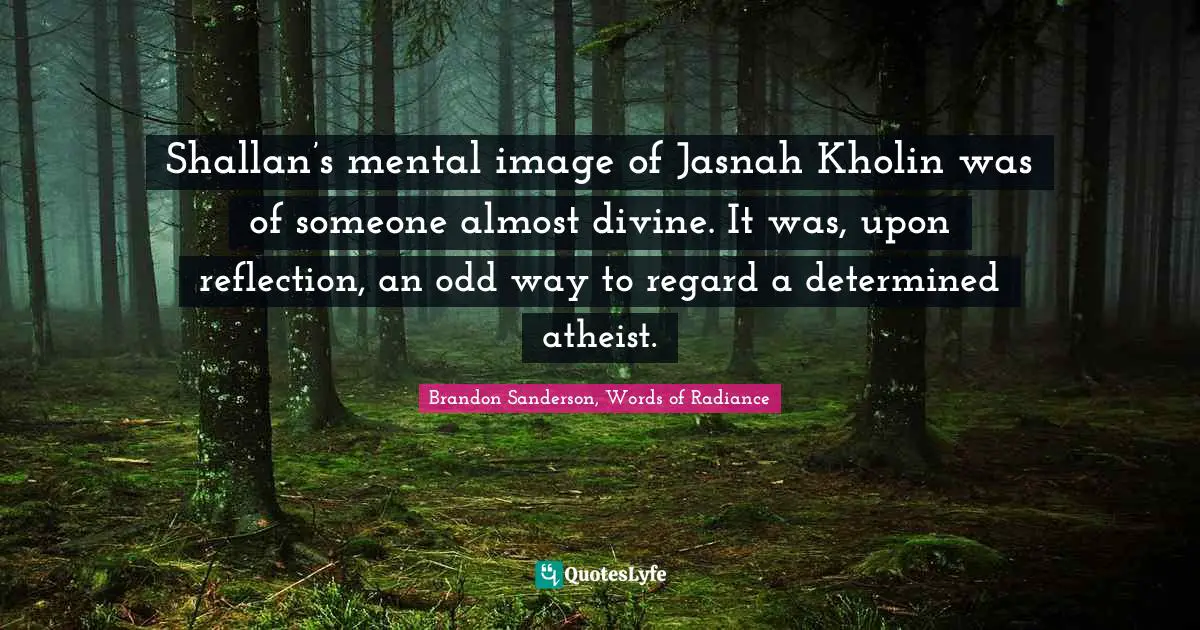 Jasnah Quotes: "Shallan’s mental image of Jasnah Kholin was of someone almost divine. It was, upon reflection, an odd way to regard a determined atheist."