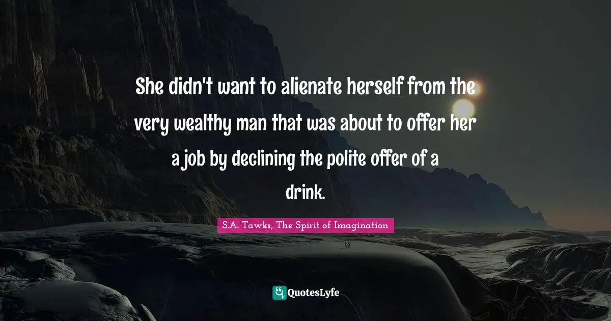 She didn't want to alienate herself from the very wealthy man that was about to offer her a job by declining the polite offer of a drink.