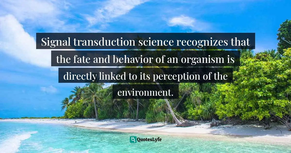 Signal transduction science recognizes that the fate and behavior of an organism is directly linked to its perception of the environment.