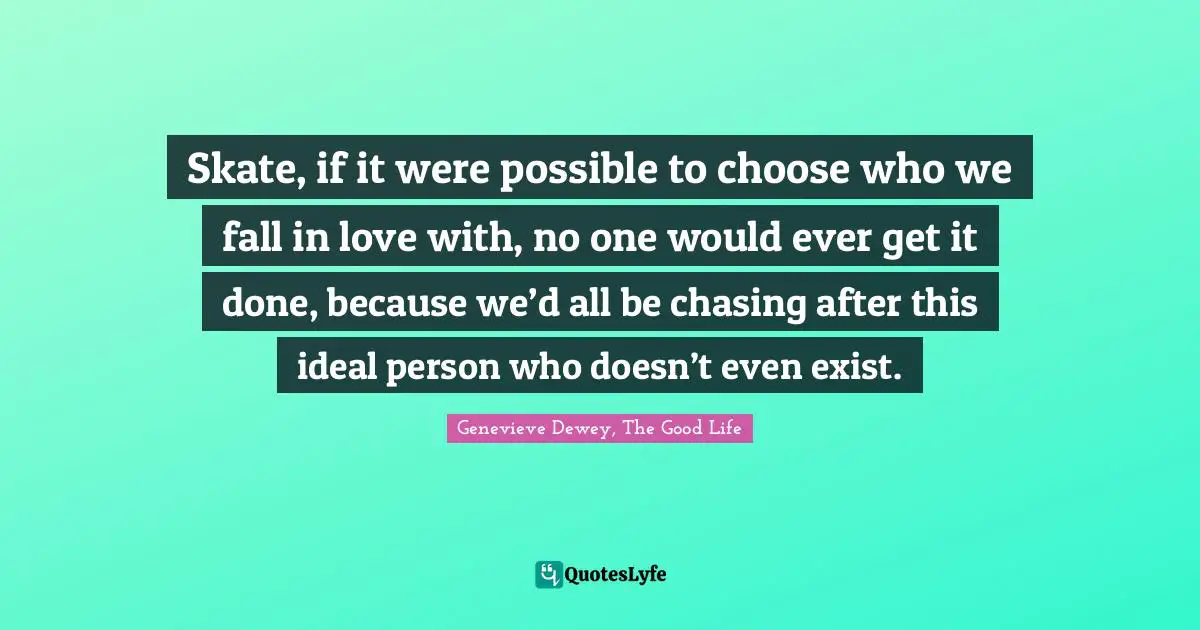 Skate, if it were possible to choose who we fall in love with, no one would ever get it done, because we’d all be chasing after this ideal person who doesn’t even exist.