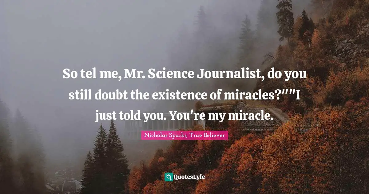 So tel me, Mr. Science Journalist, do you still doubt the existence of miracles?""I just told you. You're my miracle.