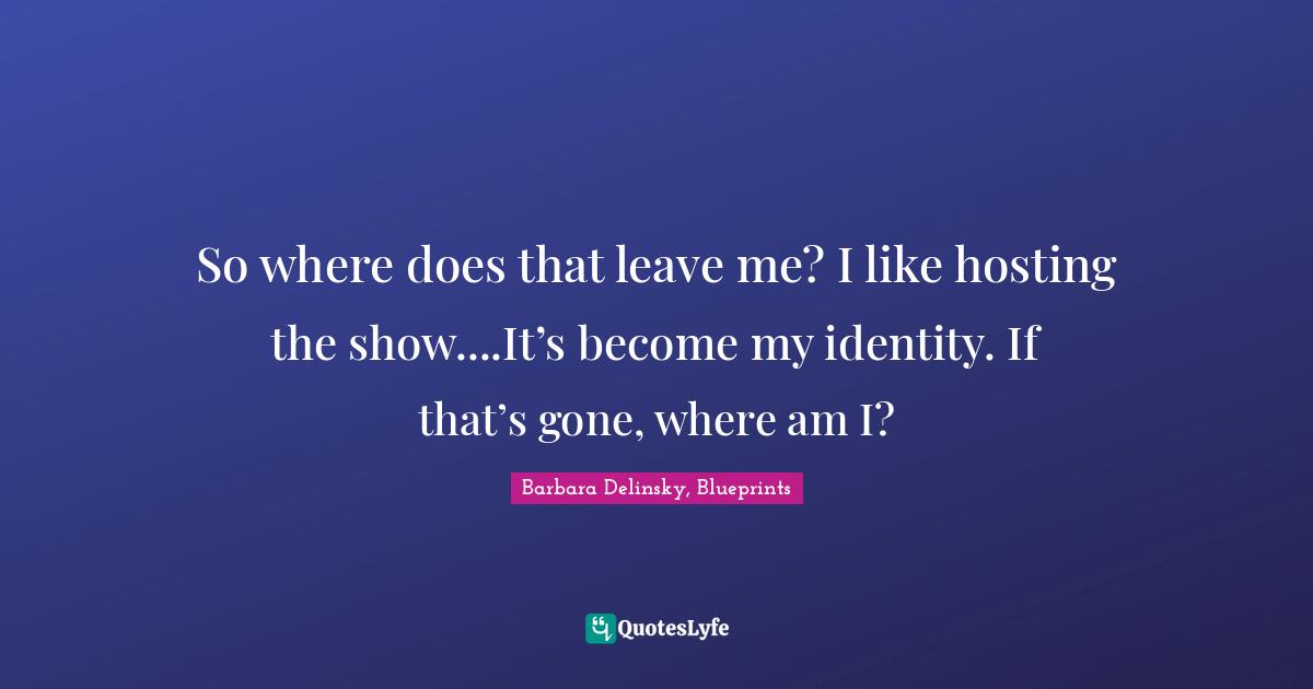 Barbara Delinsky Quotes: "So where does that leave me? I like hosting the show....It’s become my identity. If that’s gone, where am I?"