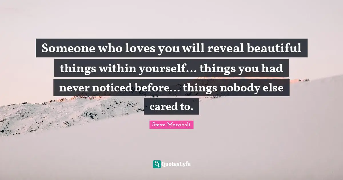 Someone who loves you will reveal beautiful things within yourself... things you had never noticed before... things nobody else cared to.