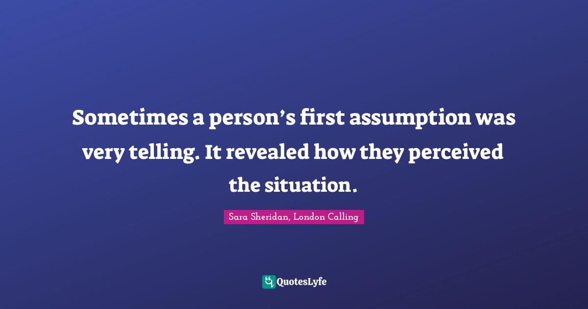 Sometimes a person’s first assumption was very telling. It revealed how they perceived the situation.
