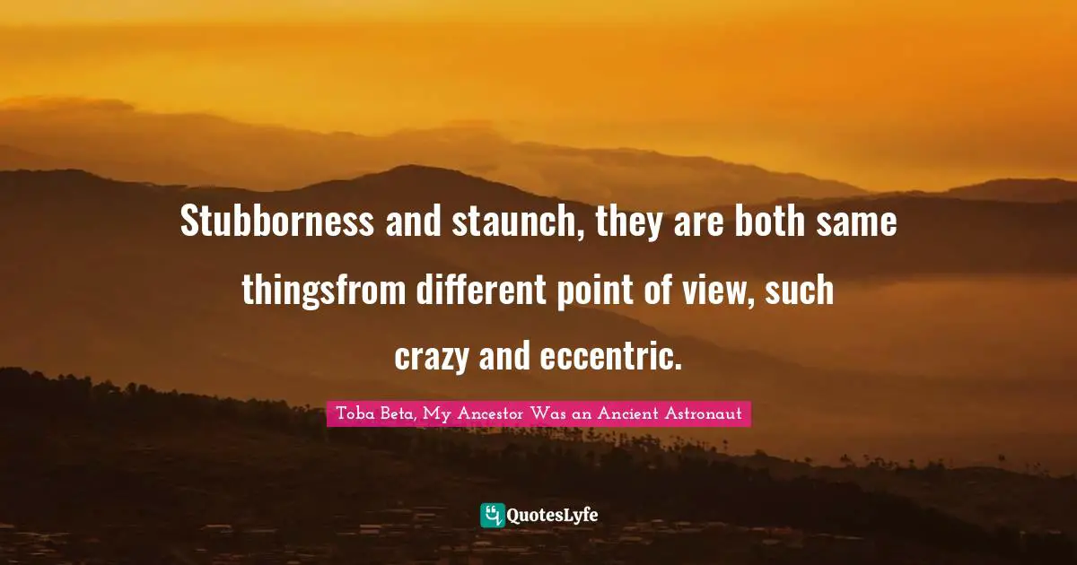 Stubborness and staunch, they are both same thingsfrom different point of view, such crazy and eccentric.