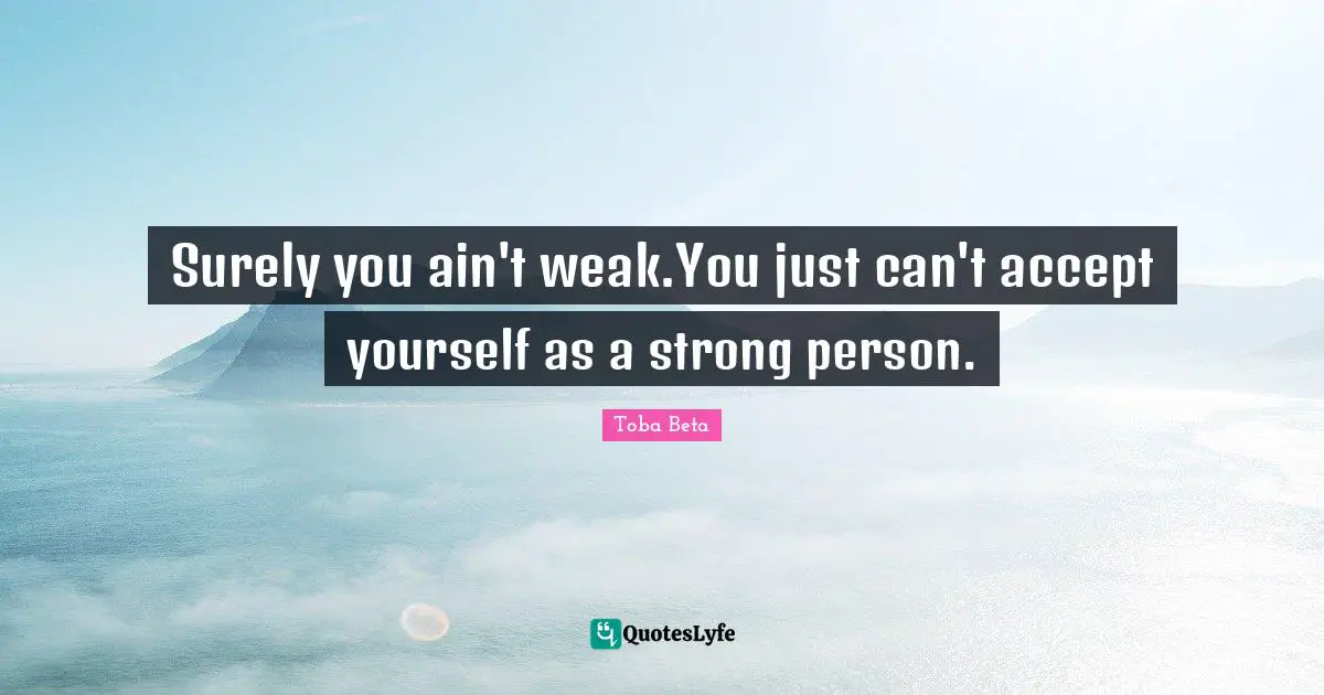 Toba Beta Quotes: "Surely you ain't weak.You just can't accept yourself as a strong person."