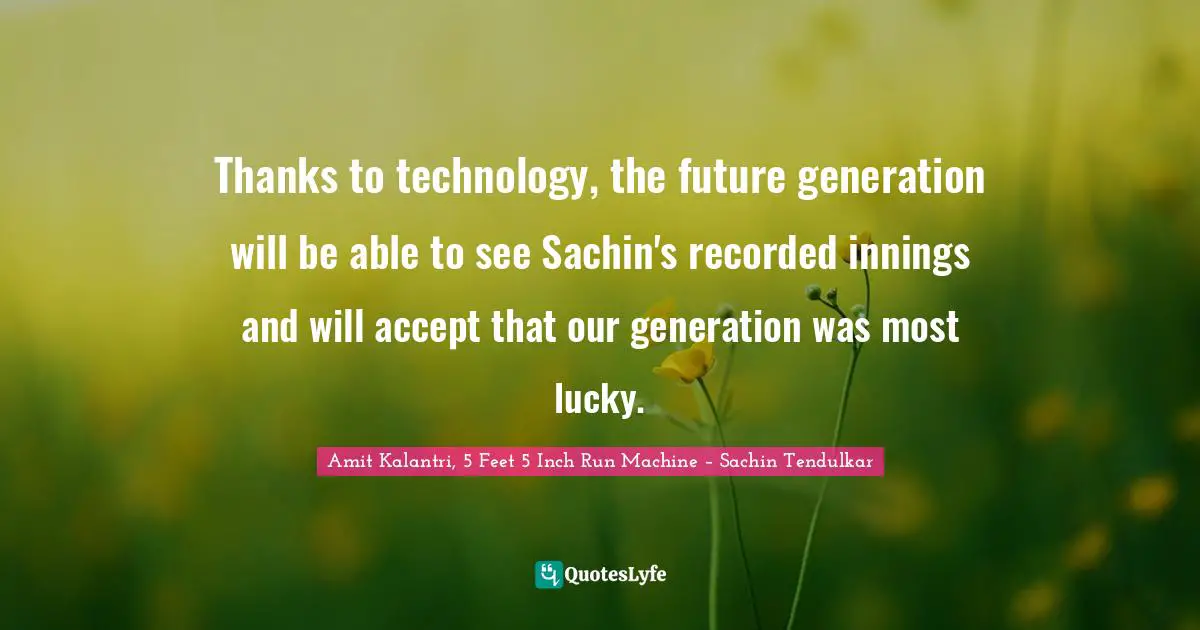 Amit Kalantri, 5 Feet 5 Inch Run Machine – Sachin Tendulkar Quotes: Thanks to technology, the future generation will be able to see Sachin's recorded innings and will accept that our generation was most lucky.