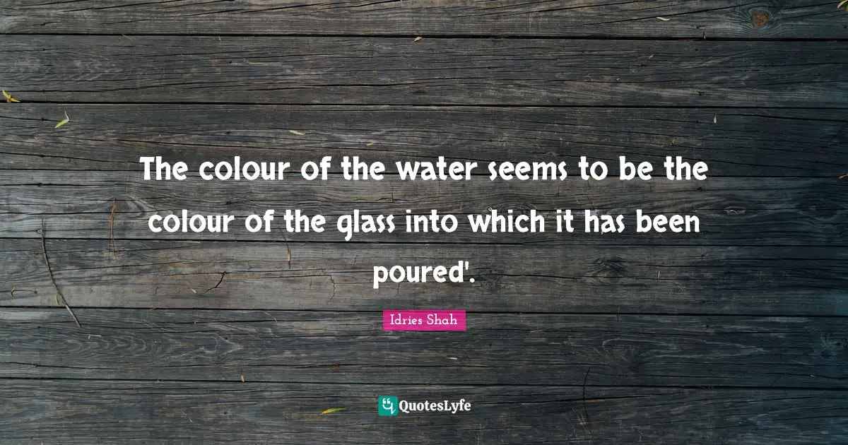 Idries Shah Quotes: "The colour of the water seems to be the colour of the glass into which it has been poured'."
